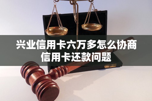 兴业信用卡六万多怎么协商信用卡还款问题