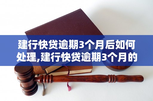 建行快贷逾期3个月后如何处理,建行快贷逾期3个月的后果及解决方法