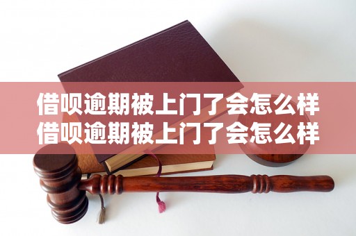 借呗逾期被上门了会怎么样借呗逾期被上门了会怎么样被催收怎么处理