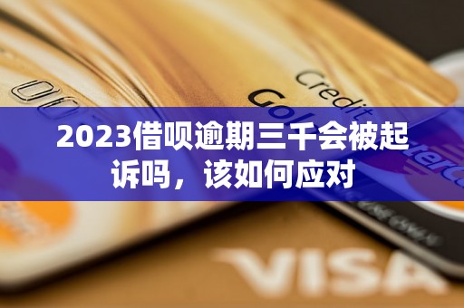 2023借呗逾期三千会被起诉吗，该如何应对