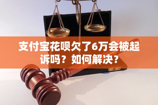 支付宝花呗欠了6万会被起诉吗？如何解决？