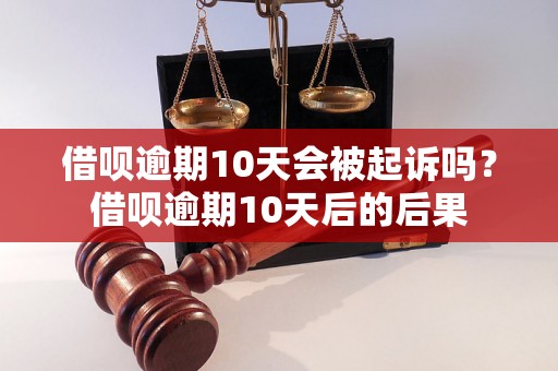 借呗逾期10天会被起诉吗？借呗逾期10天后的后果