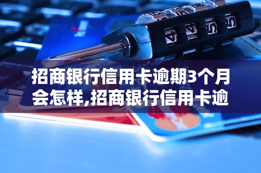 招商银行信用卡逾期3个月会怎样,招商银行信用卡逾期3个月后果