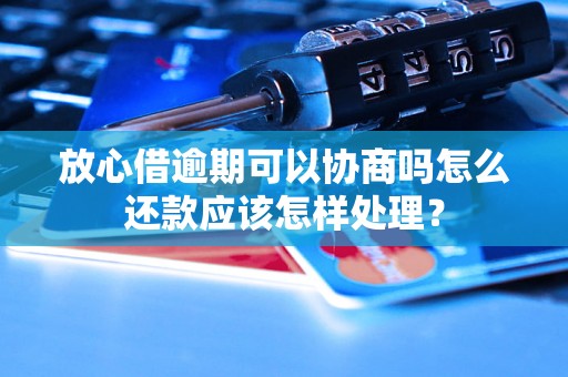 放心借逾期可以协商吗怎么还款应该怎样处理？