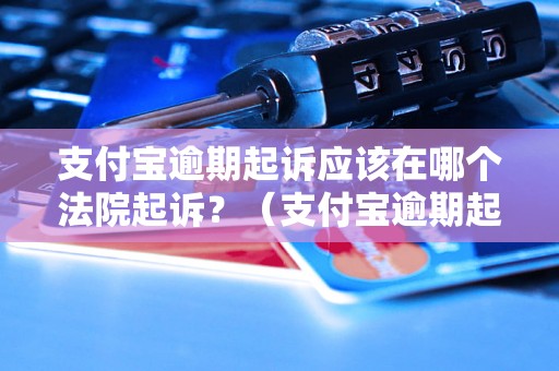 支付宝逾期起诉应该在哪个法院起诉？（支付宝逾期起诉的具体流程）