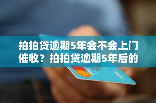 拍拍贷逾期5年会不会上门催收？拍拍贷逾期5年后的后果是什么？