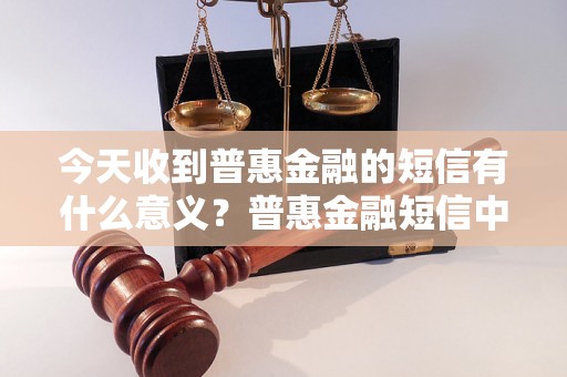 今天收到普惠金融的短信有什么意义？普惠金融短信中的重要信息有哪些？