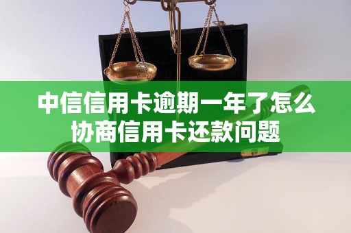 中信信用卡逾期一年了怎么协商信用卡还款问题