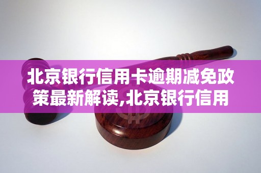 北京银行信用卡逾期减免政策最新解读,北京银行信用卡逾期减免操作流程