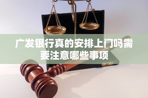 广发银行真的安排上门吗需要注意哪些事项