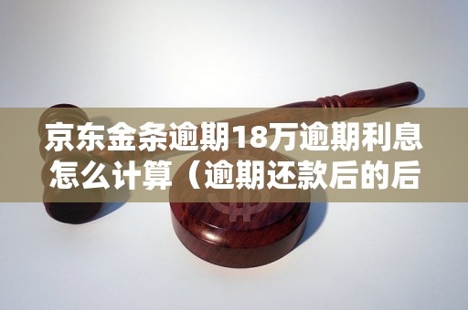 京东金条逾期18万逾期利息怎么计算（逾期还款后的后果）