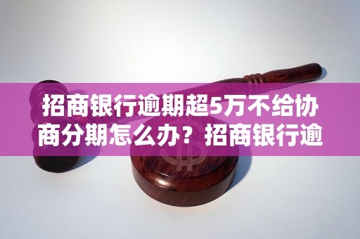 招商银行逾期超5万不给协商分期怎么办？招商银行逾期5万以上不给分期还款解决办法