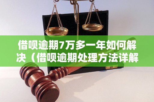 借呗逾期7万多一年如何解决（借呗逾期处理方法详解）