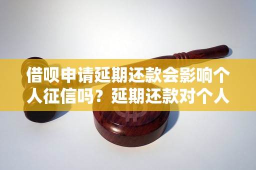 借呗申请延期还款会影响个人征信吗？延期还款对个人信用评分有什么影响？