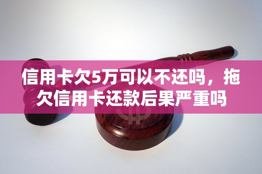 信用卡欠5万可以不还吗，拖欠信用卡还款后果严重吗