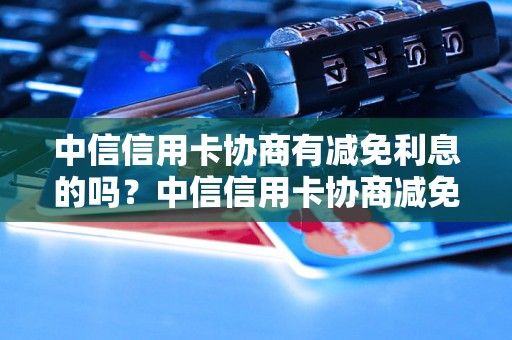 中信信用卡协商有减免利息的吗？中信信用卡协商减免逾期罚息的方式有哪些？