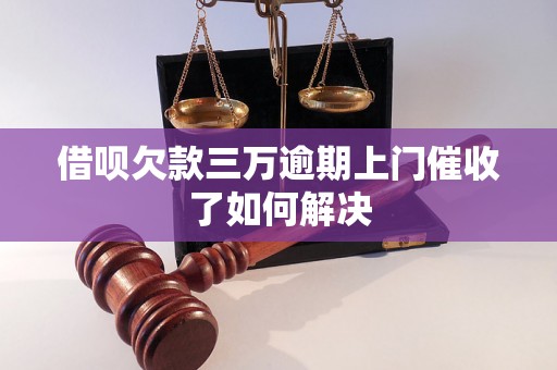 借呗欠款三万逾期上门催收了如何解决