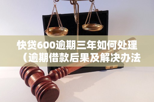 快贷600逾期三年如何处理（逾期借款后果及解决办法）