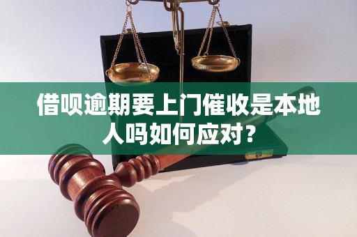 借呗逾期要上门催收是本地人吗如何应对？