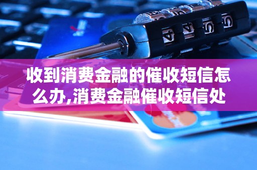 收到消费金融的催收短信怎么办,消费金融催收短信处理技巧