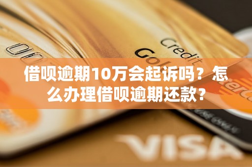 借呗逾期10万会起诉吗？怎么办理借呗逾期还款？