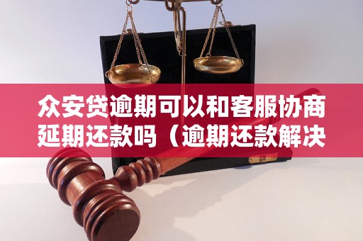 众安贷逾期可以和客服协商延期还款吗（逾期还款解决方案分析）