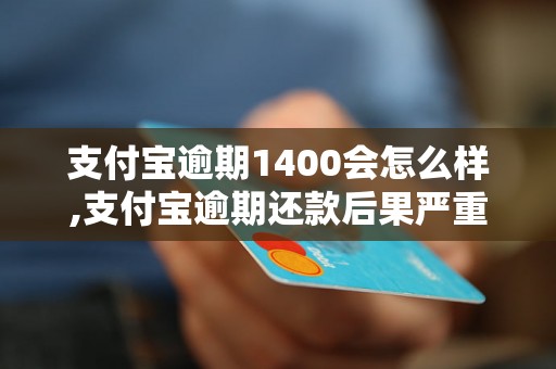 支付宝逾期1400会怎么样,支付宝逾期还款后果严重吗