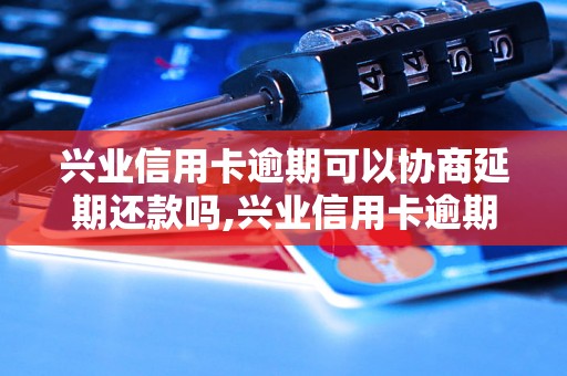 兴业信用卡逾期可以协商延期还款吗,兴业信用卡逾期处理方式