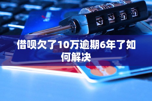 借呗欠了10万逾期6年了如何解决