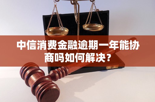 中信消费金融逾期一年能协商吗如何解决？