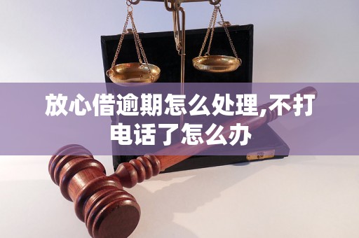 放心借逾期怎么处理,不打电话了怎么办