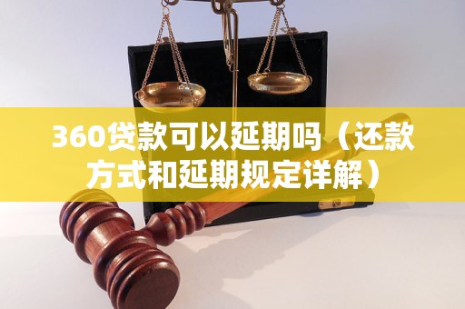 360贷款可以延期吗（还款方式和延期规定详解）