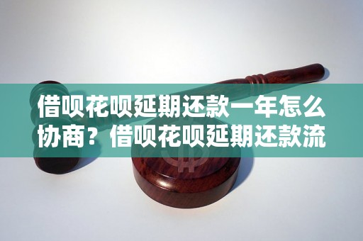 借呗花呗延期还款一年怎么协商？借呗花呗延期还款流程解析