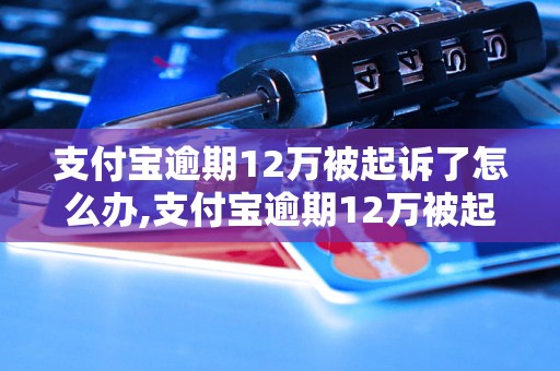 支付宝逾期12万被起诉了怎么办,支付宝逾期12万被起诉了后果严重吗