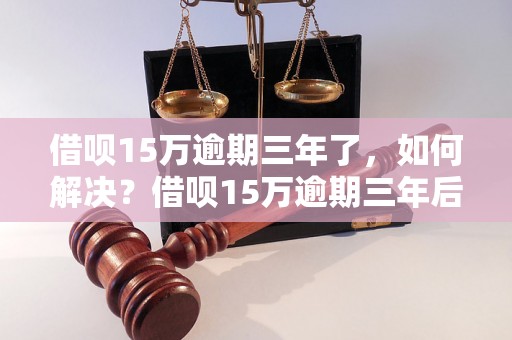 借呗15万逾期三年了，如何解决？借呗15万逾期三年后果严重吗？