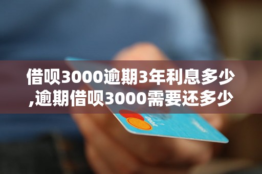 借呗3000逾期3年利息多少,逾期借呗3000需要还多少钱