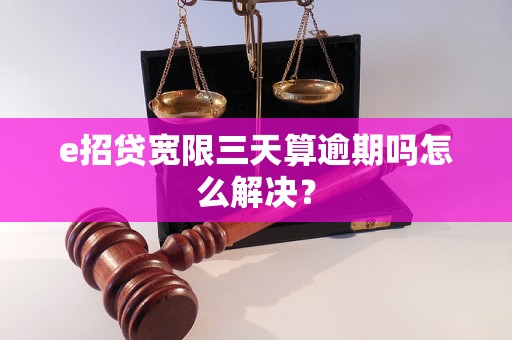 e招贷宽限三天算逾期吗怎么解决？