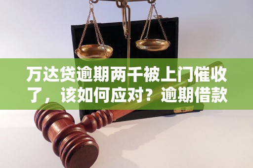 万达贷逾期两千被上门催收了，该如何应对？逾期借款的后果及解决办法