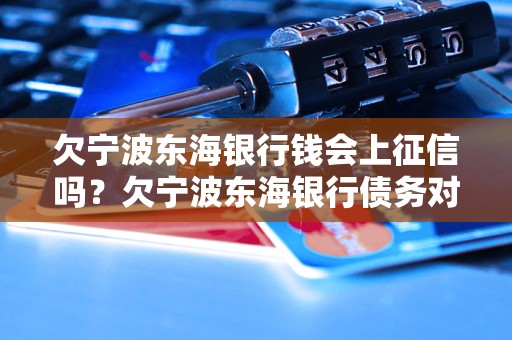 欠宁波东海银行钱会上征信吗？欠宁波东海银行债务对个人信用有影响吗？