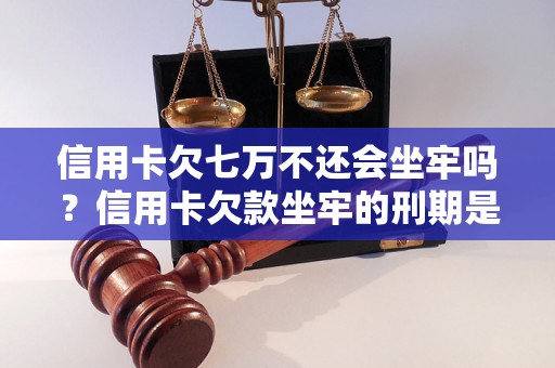 信用卡欠七万不还会坐牢吗？信用卡欠款坐牢的刑期是多久？