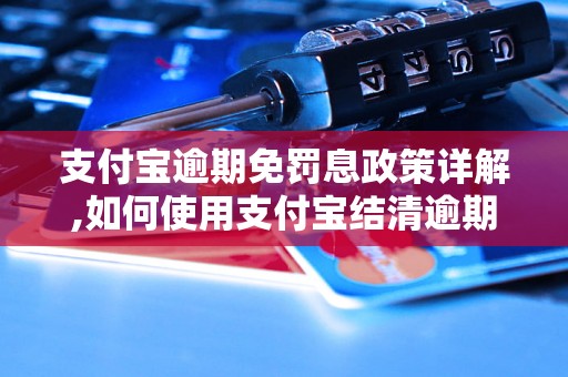 支付宝逾期免罚息政策详解,如何使用支付宝结清逾期款项