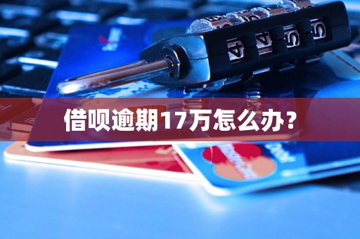 借呗逾期17万怎么办？