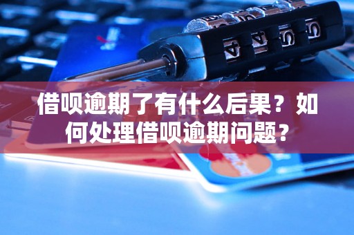 借呗逾期了有什么后果？如何处理借呗逾期问题？