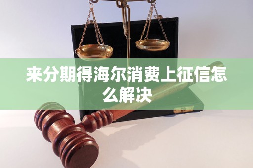 来分期得海尔消费上征信怎么解决