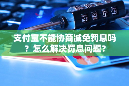 支付宝不能协商减免罚息吗？怎么解决罚息问题？