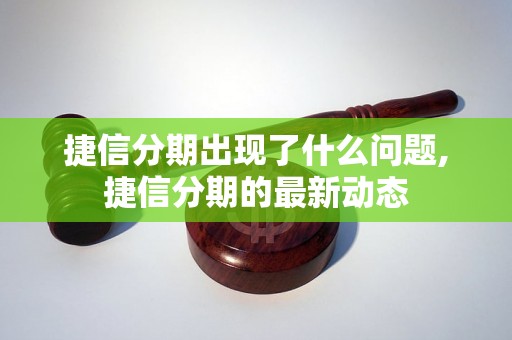 捷信分期出现了什么问题,捷信分期的最新动态