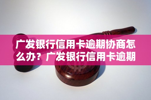 广发银行信用卡逾期协商怎么办？广发银行信用卡逾期处理流程详解