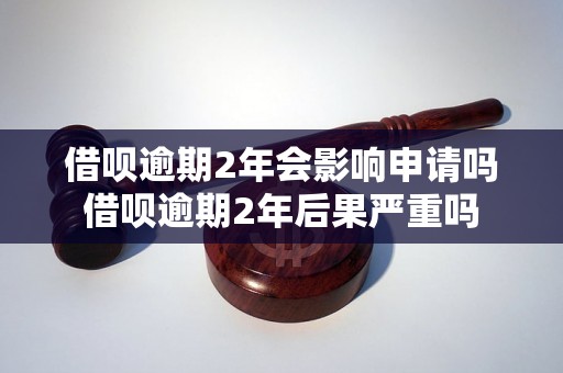 借呗逾期2年会影响申请吗借呗逾期2年后果严重吗