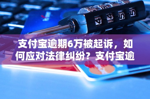 支付宝逾期6万被起诉，如何应对法律纠纷？支付宝逾期6万被起诉，应该如何申辩？