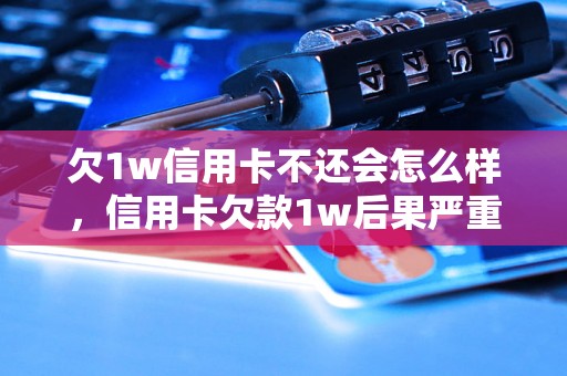 欠1w信用卡不还会怎么样，信用卡欠款1w后果严重吗